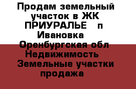 Продам земельный участок в ЖК ПРИУРАЛЬЕ  (п. Ивановка) - Оренбургская обл. Недвижимость » Земельные участки продажа   